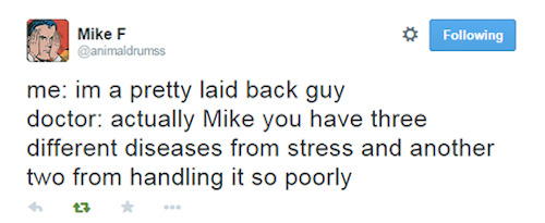 tweet from Mike F - me: i'm a pretty laid-back guy. doctor: actually Mike you have three different diseases from stress and another two from handling it so poorly