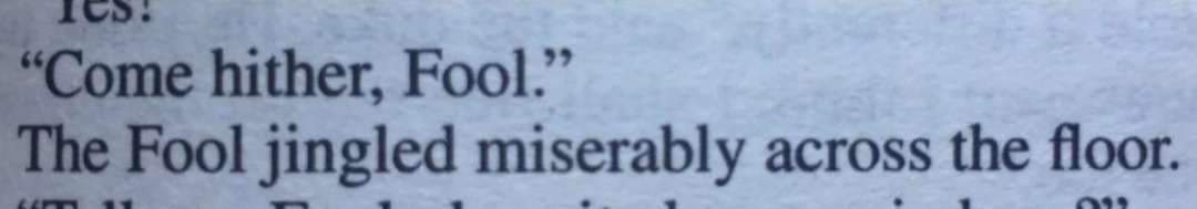 excerpt from a book reading: 'come hither, fool.' the fool jingled miserably across the floor.