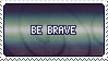 be brave.