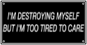 i'm destroying myself but i'm too tired to care.